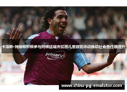 卡洛斯·特维斯积极参与阿根廷城市贫困儿童救助活动推动社会责任感提升 卡洛斯·特维斯积极参与阿根廷城市贫困儿童救助活动推动社会责任感提升