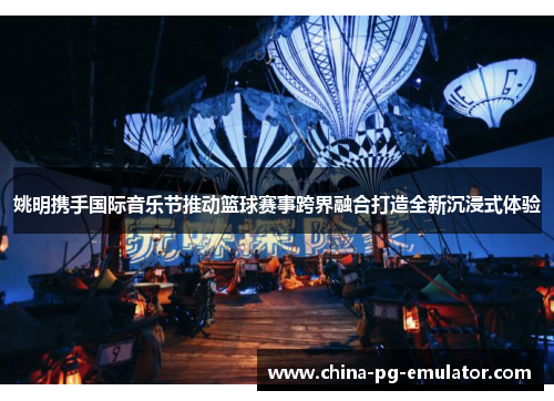 姚明携手国际音乐节推动篮球赛事跨界融合打造全新沉浸式体验 姚明携手国际音乐节推动篮球赛事跨界融合打造全新沉浸式体验