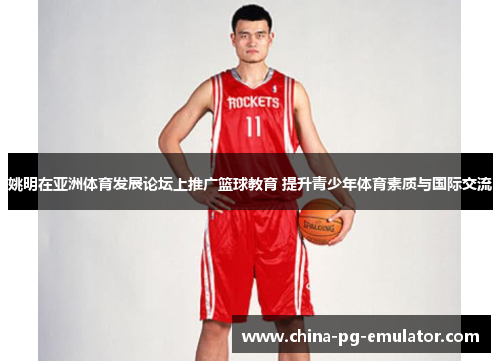 姚明在亚洲体育发展论坛上推广篮球教育 提升青少年体育素质与国际交流 姚明在亚洲体育发展论坛上推广篮球教育 提升青少年体育素质与国际交流