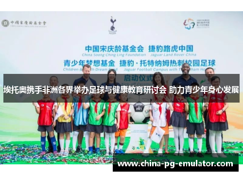 埃托奥携手非洲各界举办足球与健康教育研讨会 助力青少年身心发展 埃托奥携手非洲各界举办足球与健康教育研讨会 助力青少年身心发展