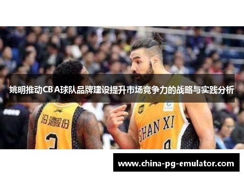 姚明推动CBA球队品牌建设提升市场竞争力的战略与实践分析 姚明推动CBA球队品牌建设提升市场竞争力的战略与实践分析
