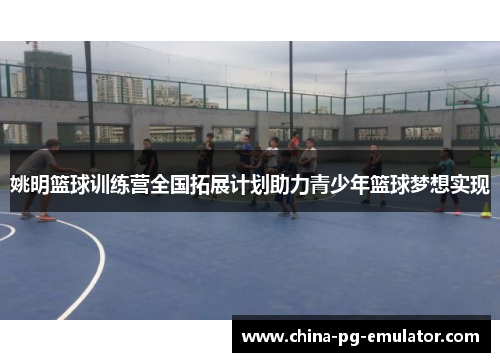 姚明篮球训练营全国拓展计划助力青少年篮球梦想实现