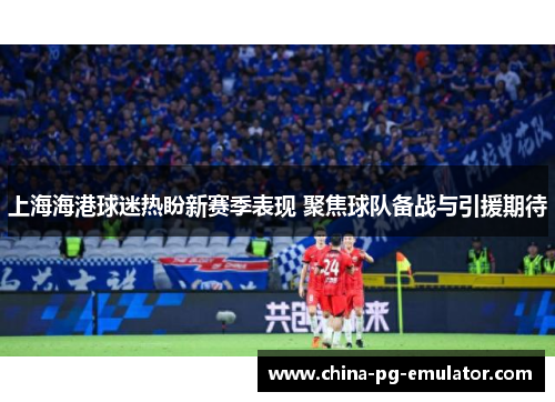 上海海港球迷热盼新赛季表现 聚焦球队备战与引援期待 上海海港球迷热盼新赛季表现 聚焦球队备战与引援期待
