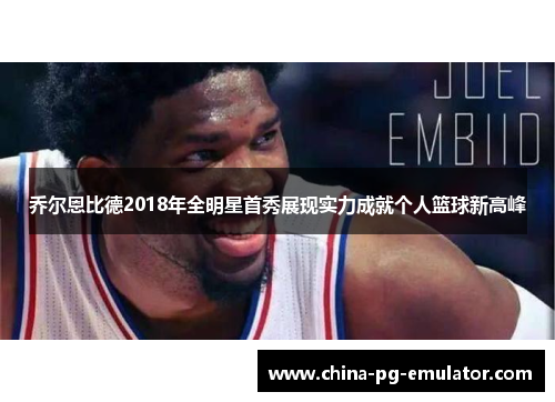乔尔恩比德2018年全明星首秀展现实力成就个人篮球新高峰 乔尔恩比德2018年全明星首秀展现实力成就个人篮球新高峰