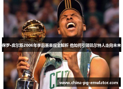 保罗·皮尔斯2006年季后赛表现全解析 他如何引领凯尔特人走向未来