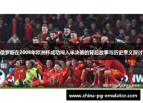 俄罗斯在2008年欧洲杯成功闯入半决赛的背后故事与历史意义探讨 俄罗斯在2008年欧洲杯成功闯入半决赛的背后故事与历史意义探讨