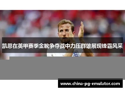 凯恩在英甲赛季金靴争夺战中力压群雄展现锋霸风采 凯恩在英甲赛季金靴争夺战中力压群雄展现锋霸风采