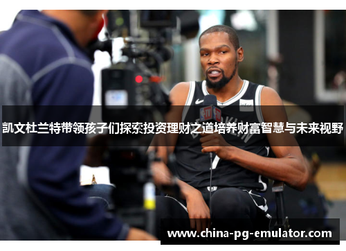 凯文杜兰特带领孩子们探索投资理财之道培养财富智慧与未来视野 凯文杜兰特带领孩子们探索投资理财之道培养财富智慧与未来视野