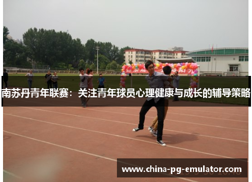 南苏丹青年联赛：关注青年球员心理健康与成长的辅导策略