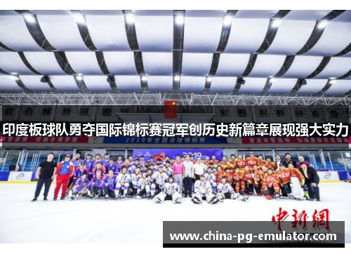 印度板球队勇夺国际锦标赛冠军创历史新篇章展现强大实力 印度板球队勇夺国际锦标赛冠军创历史新篇章展现强大实力