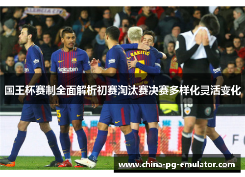 国王杯赛制全面解析初赛淘汰赛决赛多样化灵活变化
