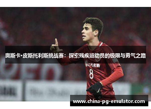 奥斯卡·皮斯托利斯挑战赛:探索残疾运动员的极限与勇气之路 奥斯卡·皮斯托利斯挑战赛:探索残疾运动员的极限与勇气之路