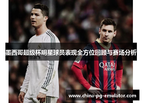墨西哥超级杯明星球员表现全方位回顾与赛场分析 墨西哥超级杯明星球员表现全方位回顾与赛场分析