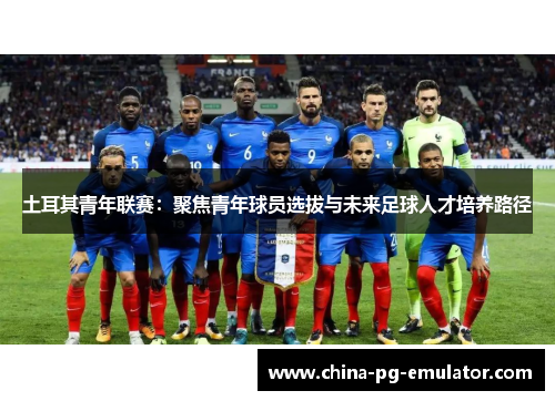 土耳其青年联赛:聚焦青年球员选拔与未来足球人才培养路径 土耳其青年联赛:聚焦青年球员选拔与未来足球人才培养路径