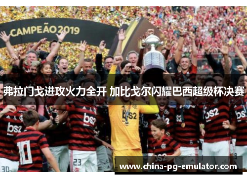 弗拉门戈进攻火力全开 加比戈尔闪耀巴西超级杯决赛 弗拉门戈进攻火力全开 加比戈尔闪耀巴西超级杯决赛