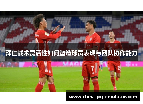 拜仁战术灵活性如何塑造球员表现与团队协作能力 拜仁战术灵活性如何塑造球员表现与团队协作能力