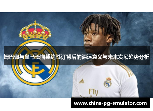 姆巴佩与皇马长期契约签订背后的深远意义与未来发展趋势分析