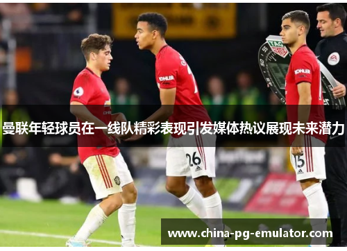 曼联年轻球员在一线队精彩表现引发媒体热议展现未来潜力 曼联年轻球员在一线队精彩表现引发媒体热议展现未来潜力
