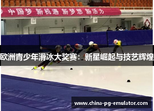 欧洲青少年滑冰大奖赛:新星崛起与技艺辉煌 欧洲青少年滑冰大奖赛:新星崛起与技艺辉煌