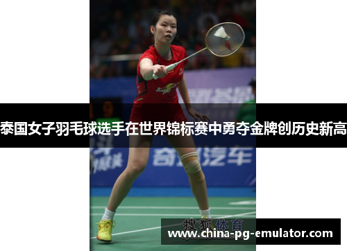 泰国女子羽毛球选手在世界锦标赛中勇夺金牌创历史新高 泰国女子羽毛球选手在世界锦标赛中勇夺金牌创历史新高