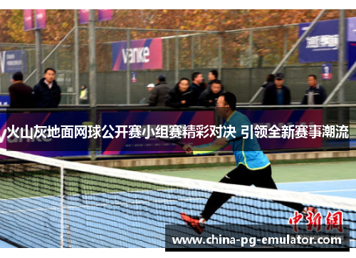 火山灰地面网球公开赛小组赛精彩对决 引领全新赛事潮流 火山灰地面网球公开赛小组赛精彩对决 引领全新赛事潮流