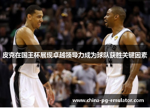 皮克在国王杯展现卓越领导力成为球队获胜关键因素 皮克在国王杯展现卓越领导力成为球队获胜关键因素