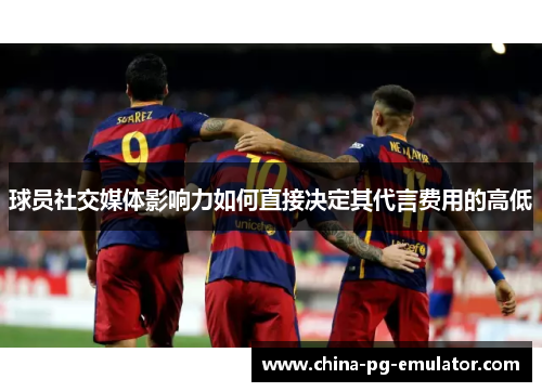 球员社交媒体影响力如何直接决定其代言费用的高低 球员社交媒体影响力如何直接决定其代言费用的高低