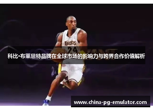 科比·布莱恩特品牌在全球市场的影响力与跨界合作价值解析 科比·布莱恩特品牌在全球市场的影响力与跨界合作价值解析
