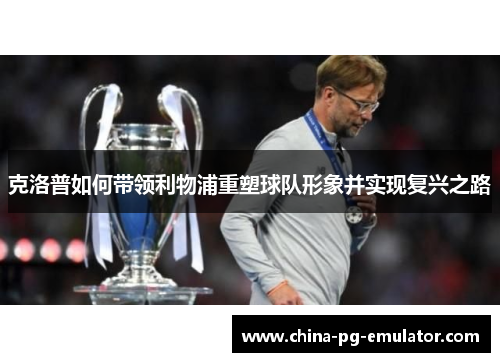 克洛普如何带领利物浦重塑球队形象并实现复兴之路 克洛普如何带领利物浦重塑球队形象并实现复兴之路