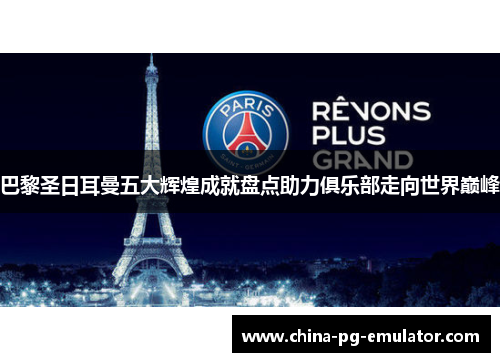 巴黎圣日耳曼五大辉煌成就盘点助力俱乐部走向世界巅峰 巴黎圣日耳曼五大辉煌成就盘点助力俱乐部走向世界巅峰