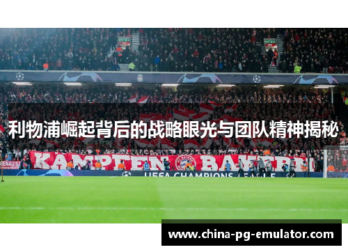 利物浦崛起背后的战略眼光与团队精神揭秘 利物浦崛起背后的战略眼光与团队精神揭秘