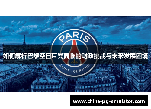 如何解析巴黎圣日耳曼面临的财政挑战与未来发展困境 如何解析巴黎圣日耳曼面临的财政挑战与未来发展困境