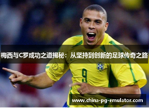 梅西与C罗成功之道揭秘：从坚持到创新的足球传奇之路
