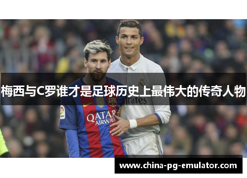 梅西与C罗谁才是足球历史上最伟大的传奇人物