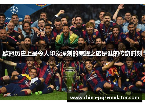 欧冠历史上最令人印象深刻的荣耀之旅是谁的传奇时刻