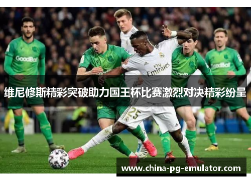 维尼修斯精彩突破助力国王杯比赛激烈对决精彩纷呈