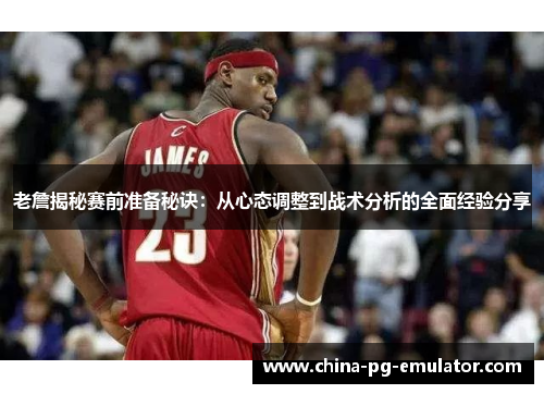 老詹揭秘赛前准备秘诀:从心态调整到战术分析的全面经验分享 老詹揭秘赛前准备秘诀:从心态调整到战术分析的全面经验分享