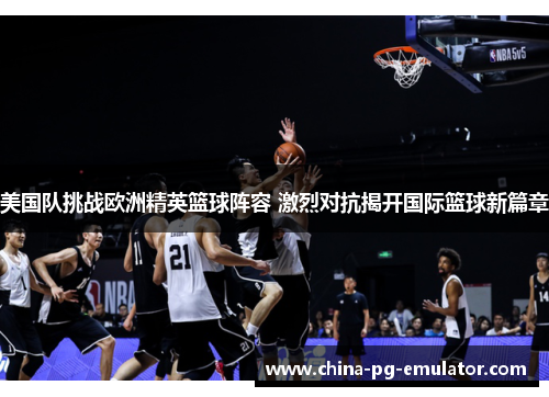 美国队挑战欧洲精英篮球阵容 激烈对抗揭开国际篮球新篇章 美国队挑战欧洲精英篮球阵容 激烈对抗揭开国际篮球新篇章
