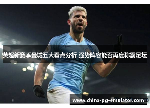 英超新赛季曼城五大看点分析 强势阵容能否再度称霸足坛