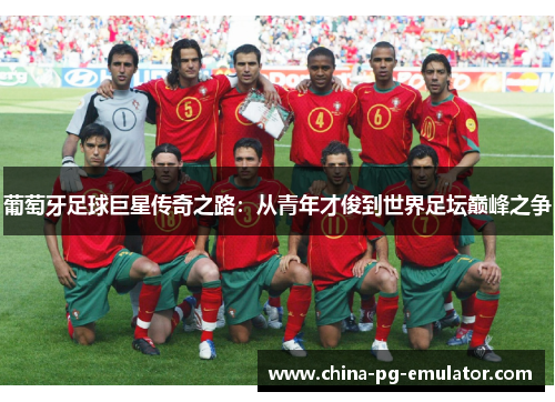 葡萄牙足球巨星传奇之路:从青年才俊到世界足坛巅峰之争 葡萄牙足球巨星传奇之路:从青年才俊到世界足坛巅峰之争
