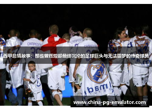 西甲悲情故事:那些曾辉煌却最终沉沦的足球巨头与无法圆梦的传奇球员 西甲悲情故事:那些曾辉煌却最终沉沦的足球巨头与无法圆梦的传奇球员