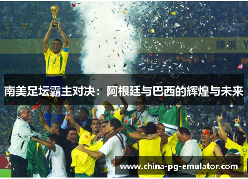 南美足坛霸主对决:阿根廷与巴西的辉煌与未来 南美足坛霸主对决:阿根廷与巴西的辉煌与未来