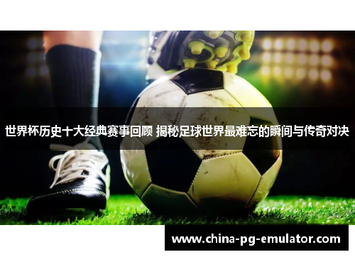 世界杯历史十大经典赛事回顾 揭秘足球世界最难忘的瞬间与传奇对决 世界杯历史十大经典赛事回顾 揭秘足球世界最难忘的瞬间与传奇对决