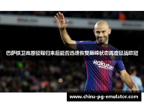 巴萨铁卫高原征程归来后能否迅速恢复巅峰状态再度征战欧冠 巴萨铁卫高原征程归来后能否迅速恢复巅峰状态再度征战欧冠