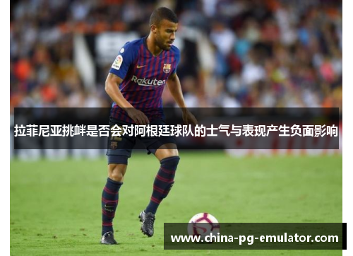 拉菲尼亚挑衅是否会对阿根廷球队的士气与表现产生负面影响 拉菲尼亚挑衅是否会对阿根廷球队的士气与表现产生负面影响