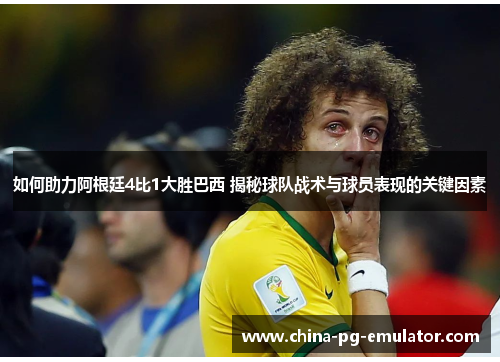 如何助力阿根廷4比1大胜巴西 揭秘球队战术与球员表现的关键因素 如何助力阿根廷4比1大胜巴西 揭秘球队战术与球员表现的关键因素