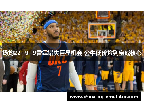 场均22+9+9雷霆错失巨星机会 公牛低价捡到宝成核心 场均22+9+9雷霆错失巨星机会 公牛低价捡到宝成核心