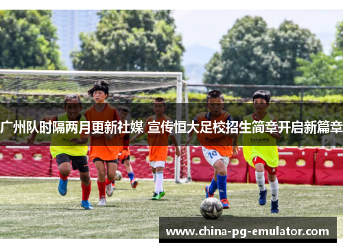广州队时隔两月更新社媒 宣传恒大足校招生简章开启新篇章 广州队时隔两月更新社媒 宣传恒大足校招生简章开启新篇章
