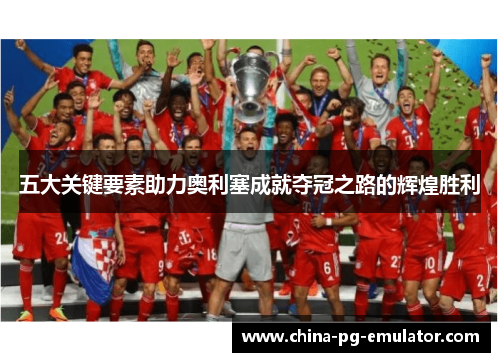 五大关键要素助力奥利塞成就夺冠之路的辉煌胜利 五大关键要素助力奥利塞成就夺冠之路的辉煌胜利