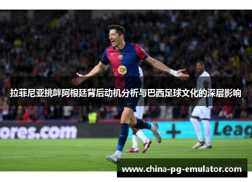 拉菲尼亚挑衅阿根廷背后动机分析与巴西足球文化的深层影响 拉菲尼亚挑衅阿根廷背后动机分析与巴西足球文化的深层影响